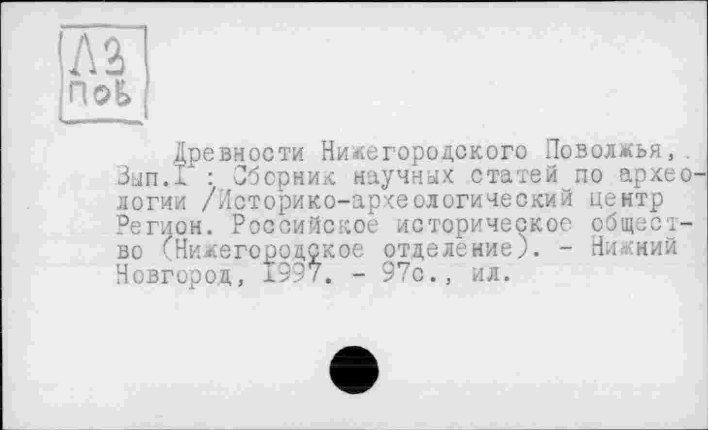 ﻿Древности Нижегородского Поволжья,. Зап.Г : Сборник научных статей по археологии /Историко-археологический центр Регион. Российское историческое общество '’’’Нижегородское отделение?. - Нижний Новгород, 1997. - 97с., ил.